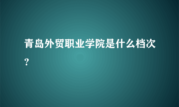 青岛外贸职业学院是什么档次？