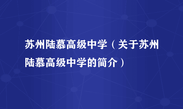 苏州陆慕高级中学（关于苏州陆慕高级中学的简介）