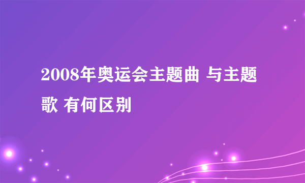 2008年奥运会主题曲 与主题歌 有何区别