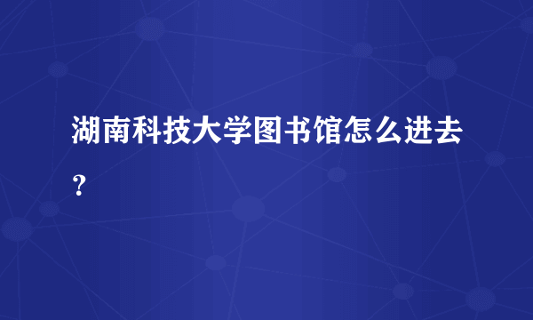 湖南科技大学图书馆怎么进去？