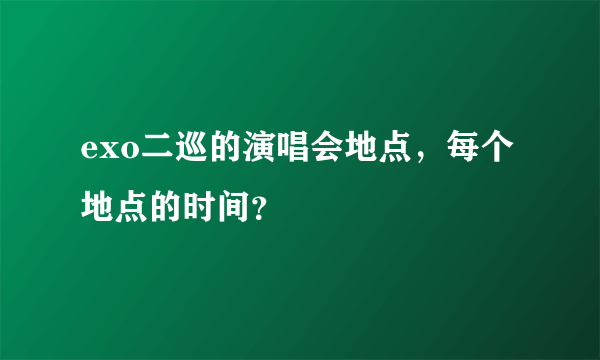 exo二巡的演唱会地点，每个地点的时间？