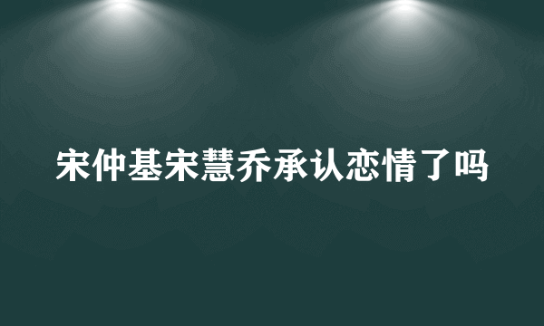 宋仲基宋慧乔承认恋情了吗