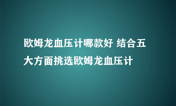 欧姆龙血压计哪款好 结合五大方面挑选欧姆龙血压计