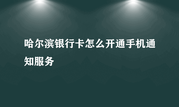 哈尔滨银行卡怎么开通手机通知服务