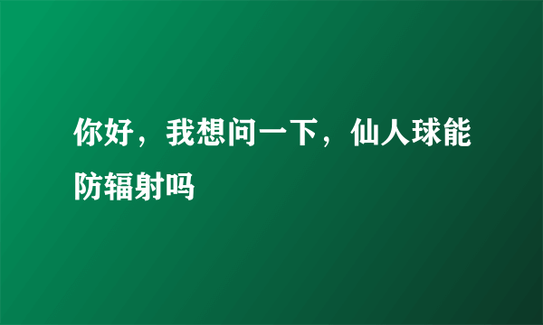 你好，我想问一下，仙人球能防辐射吗