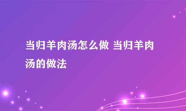 当归羊肉汤怎么做 当归羊肉汤的做法