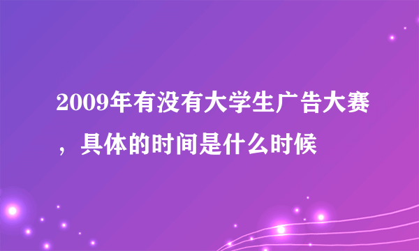 2009年有没有大学生广告大赛，具体的时间是什么时候