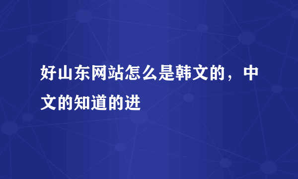 好山东网站怎么是韩文的，中文的知道的进