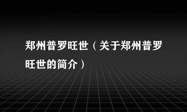 郑州普罗旺世（关于郑州普罗旺世的简介）