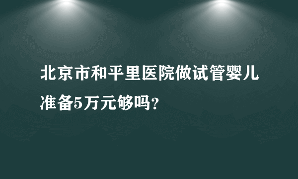 北京市和平里医院做试管婴儿准备5万元够吗？