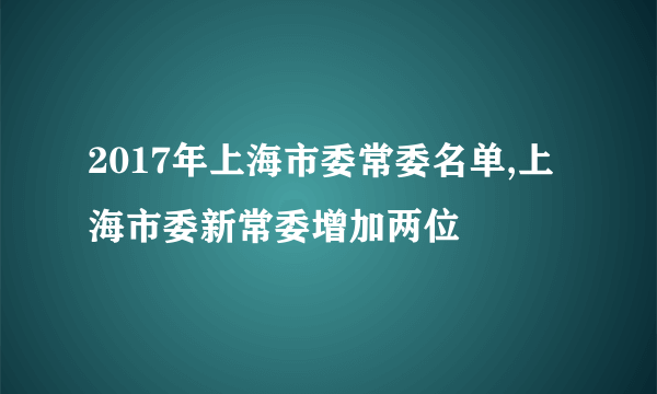 2017年上海市委常委名单,上海市委新常委增加两位