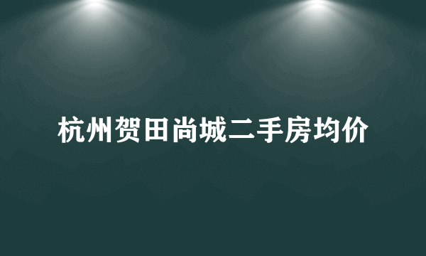 杭州贺田尚城二手房均价