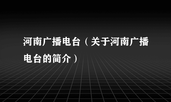 河南广播电台（关于河南广播电台的简介）