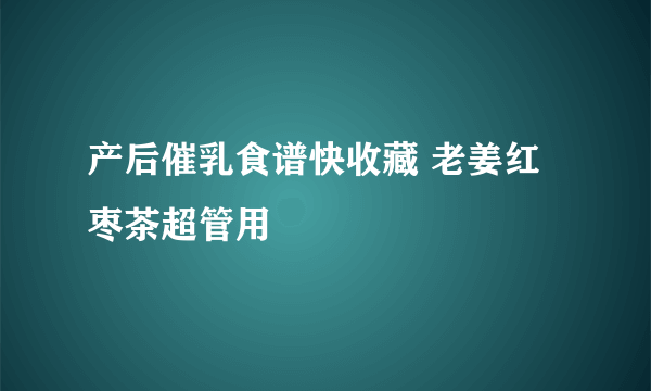 产后催乳食谱快收藏 老姜红枣茶超管用