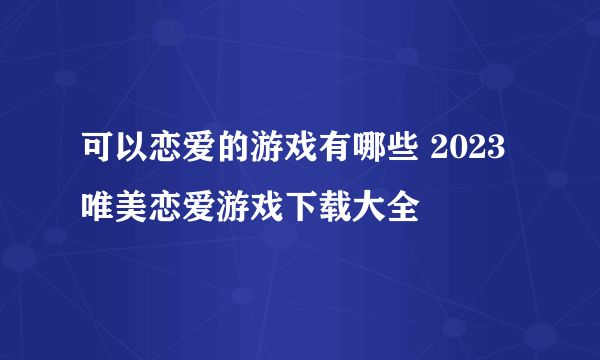 可以恋爱的游戏有哪些 2023唯美恋爱游戏下载大全