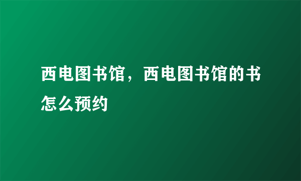 西电图书馆，西电图书馆的书怎么预约