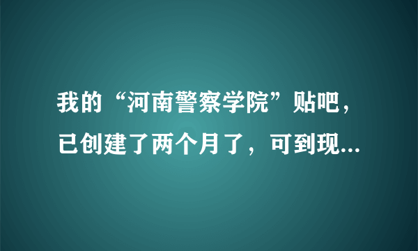 我的“河南警察学院”贴吧，已创建了两个月了，可到现在还没有审核通过，这是怎们回事？