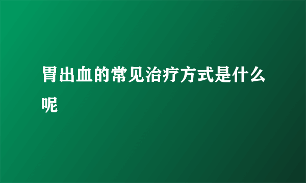 胃出血的常见治疗方式是什么呢