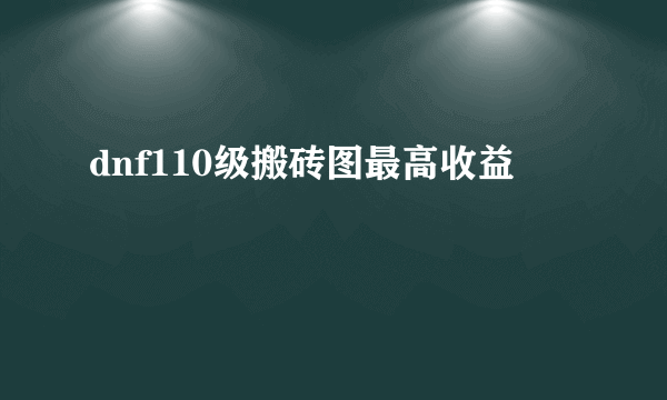 dnf110级搬砖图最高收益