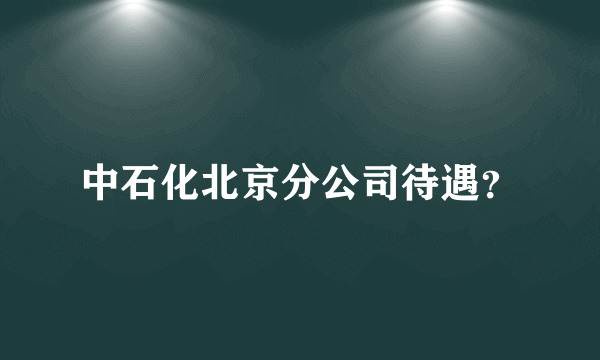 中石化北京分公司待遇？