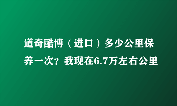 道奇酷博（进口）多少公里保养一次？我现在6.7万左右公里