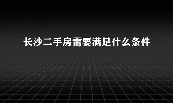 长沙二手房需要满足什么条件