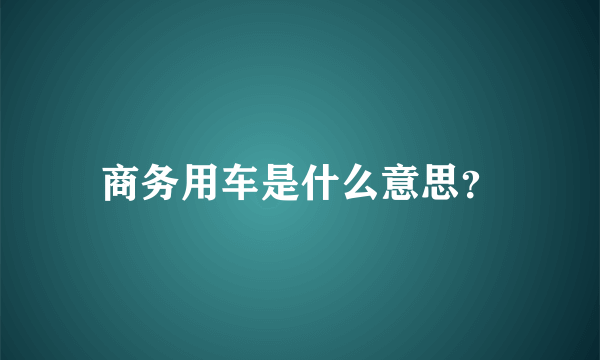 商务用车是什么意思？