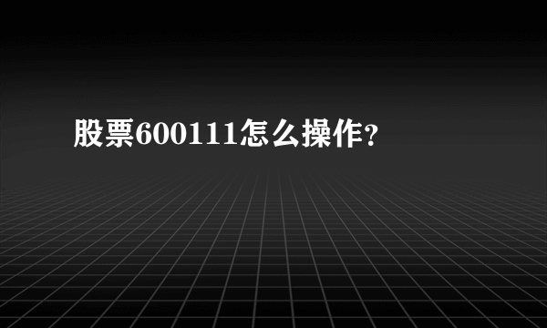 股票600111怎么操作？