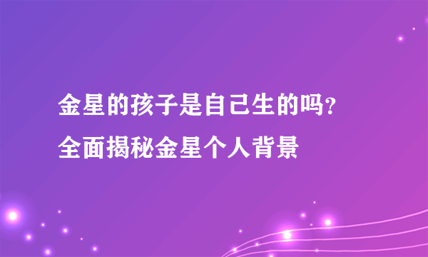 金星的孩子是自己生的吗？ 全面揭秘金星个人背景