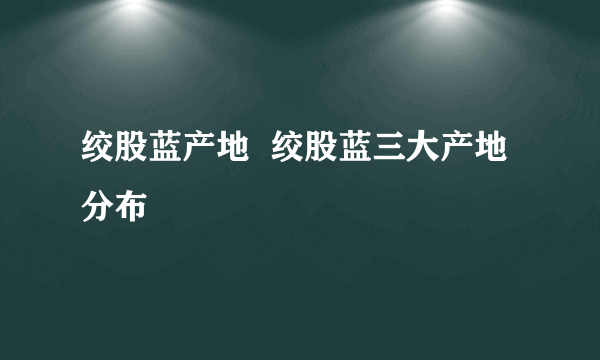 绞股蓝产地  绞股蓝三大产地分布