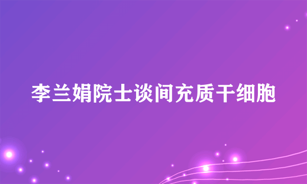 李兰娟院士谈间充质干细胞