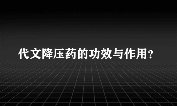 代文降压药的功效与作用？