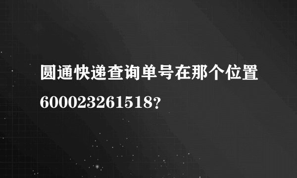 圆通快递查询单号在那个位置600023261518？