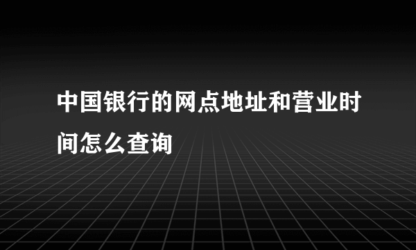 中国银行的网点地址和营业时间怎么查询