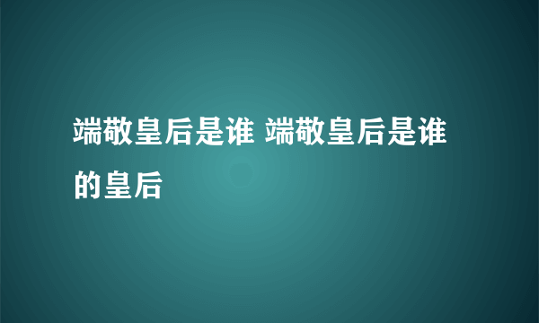 端敬皇后是谁 端敬皇后是谁的皇后