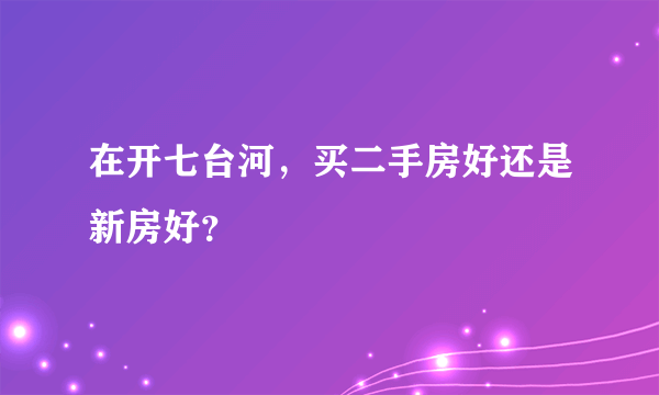 在开七台河，买二手房好还是新房好？