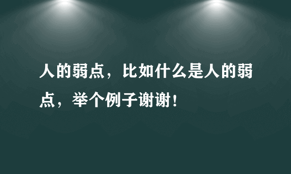 人的弱点，比如什么是人的弱点，举个例子谢谢！