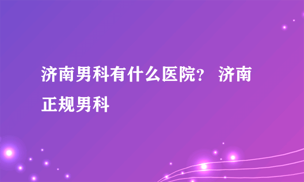 济南男科有什么医院？ 济南正规男科