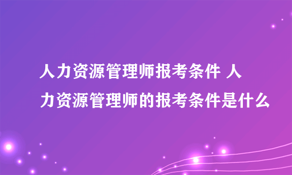 人力资源管理师报考条件 人力资源管理师的报考条件是什么