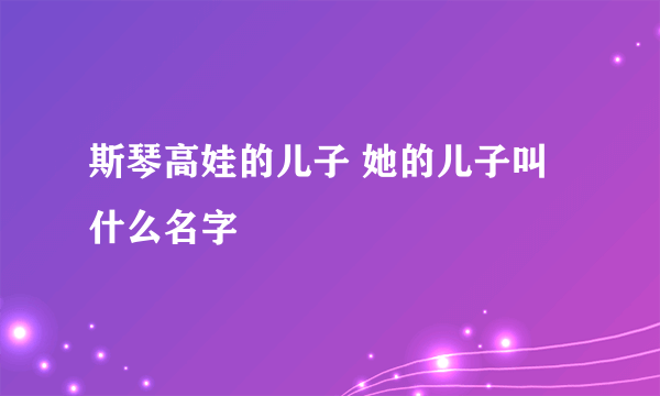 斯琴高娃的儿子 她的儿子叫什么名字