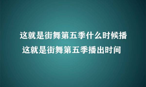 这就是街舞第五季什么时候播 这就是街舞第五季播出时间