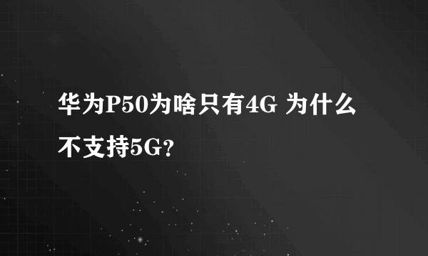 华为P50为啥只有4G 为什么不支持5G？