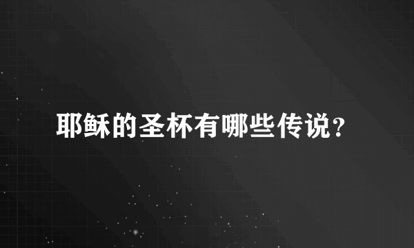 耶稣的圣杯有哪些传说？