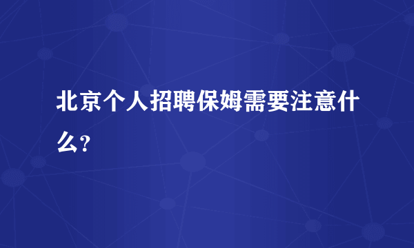 北京个人招聘保姆需要注意什么？