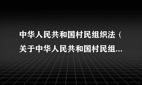 中华人民共和国村民组织法（关于中华人民共和国村民组织法的介绍）