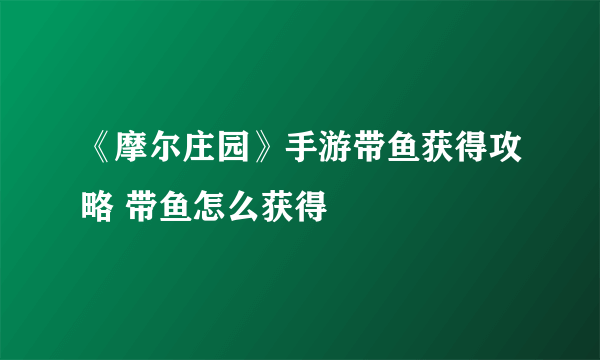 《摩尔庄园》手游带鱼获得攻略 带鱼怎么获得