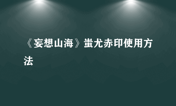 《妄想山海》蚩尤赤印使用方法