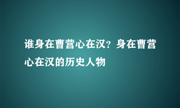 谁身在曹营心在汉？身在曹营心在汉的历史人物