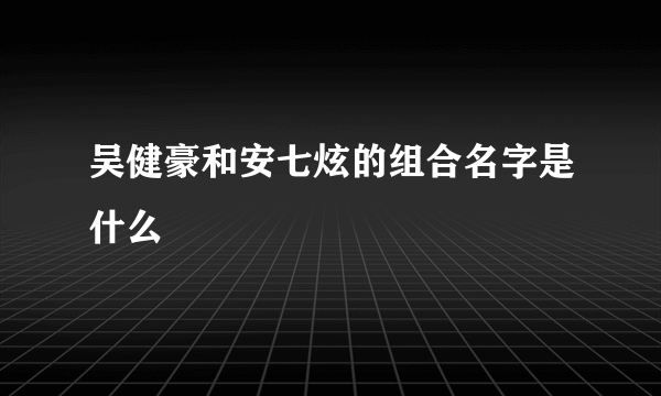 吴健豪和安七炫的组合名字是什么