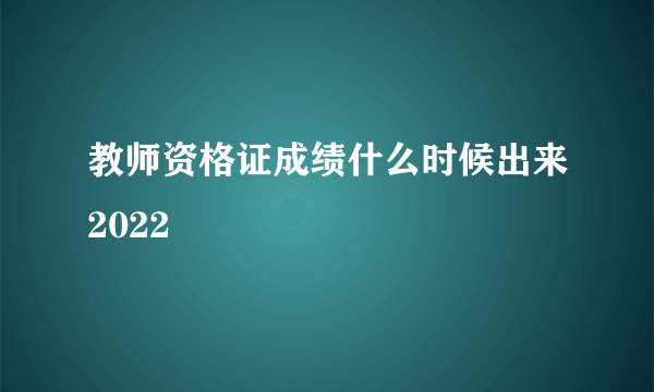 教师资格证成绩什么时候出来2022